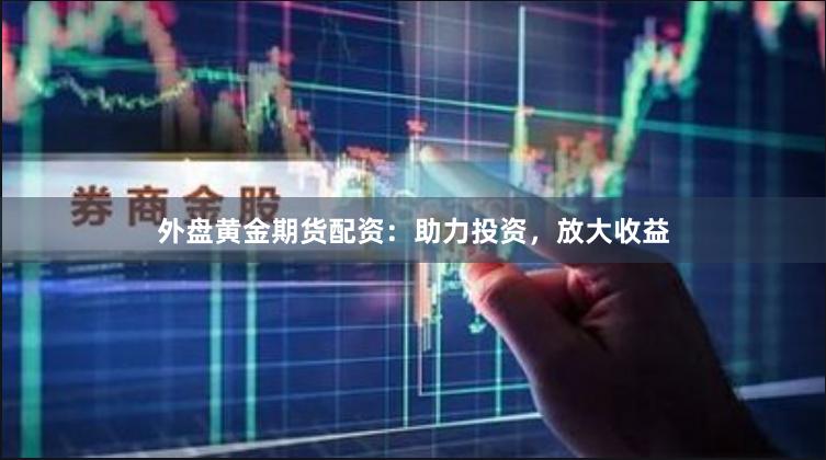 外盤黃金期貨配資：助力投資，放大收益